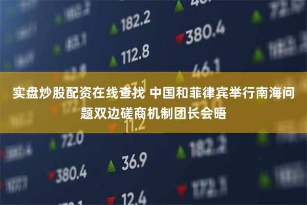 实盘炒股配资在线查找 中国和菲律宾举行南海问题双边磋商机制团长会晤