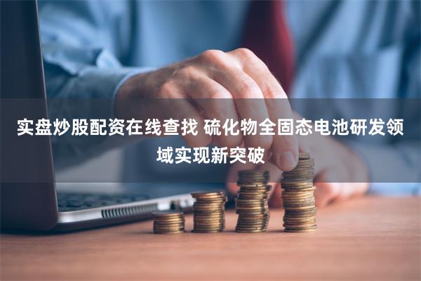 实盘炒股配资在线查找 硫化物全固态电池研发领域实现新突破