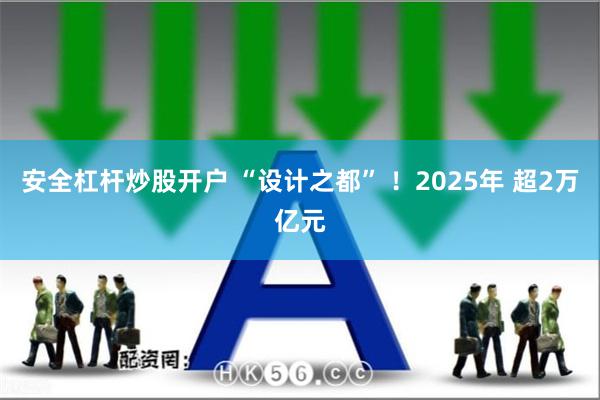安全杠杆炒股开户 “设计之都” ！2025年 超2万亿元
