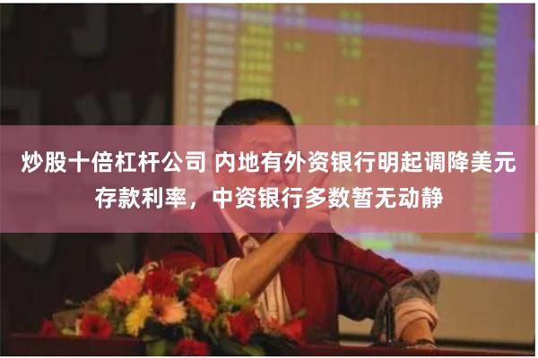 炒股十倍杠杆公司 内地有外资银行明起调降美元存款利率，中资银行多数暂无动静
