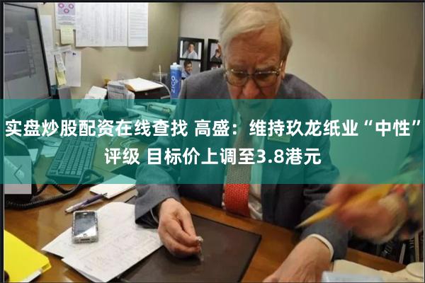 实盘炒股配资在线查找 高盛：维持玖龙纸业“中性”评级 目标价上调至3.8港元