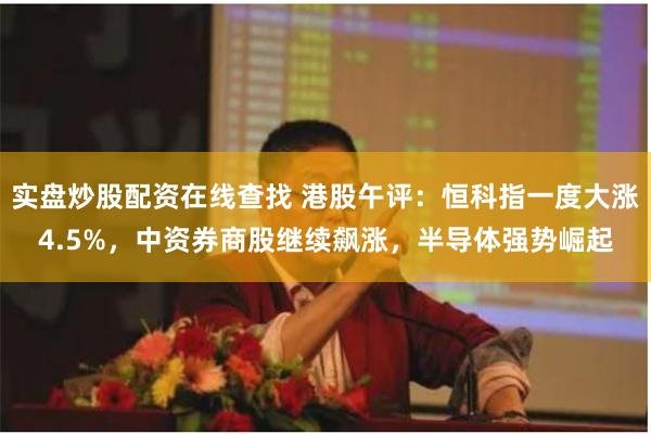 实盘炒股配资在线查找 港股午评：恒科指一度大涨4.5%，中资券商股继续飙涨，半导体强势崛起