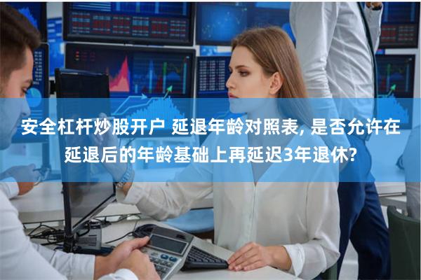安全杠杆炒股开户 延退年龄对照表, 是否允许在延退后的年龄基础上再延迟3年退休?