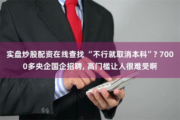 实盘炒股配资在线查找 “不行就取消本科”? 7000多央企国企招聘, 高门槛让人很难受啊