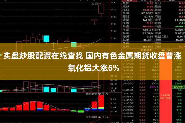 实盘炒股配资在线查找 国内有色金属期货收盘普涨 氧化铝大涨6%