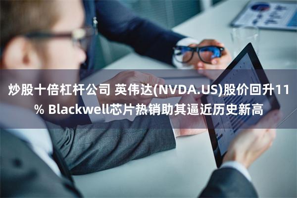 炒股十倍杠杆公司 英伟达(NVDA.US)股价回升11% Blackwell芯片热销助其逼近历史新高