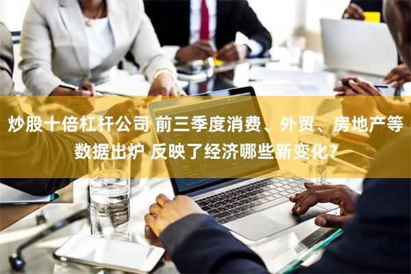 炒股十倍杠杆公司 前三季度消费、外贸、房地产等数据出炉 反映了经济哪些新变化？