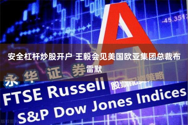 安全杠杆炒股开户 王毅会见美国欧亚集团总裁布雷默
