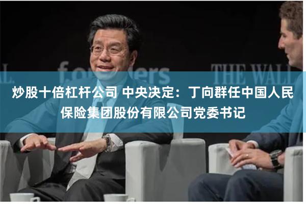 炒股十倍杠杆公司 中央决定：丁向群任中国人民保险集团股份有限公司党委书记