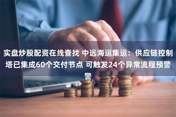 实盘炒股配资在线查找 中远海运集运：供应链控制塔已集成60个交付节点 可触发24个异常流程预警