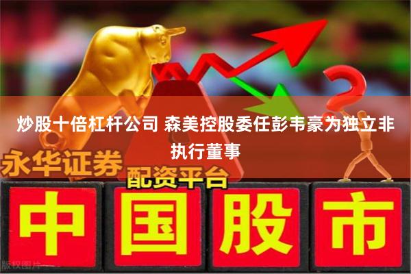 炒股十倍杠杆公司 森美控股委任彭韦豪为独立非执行董事