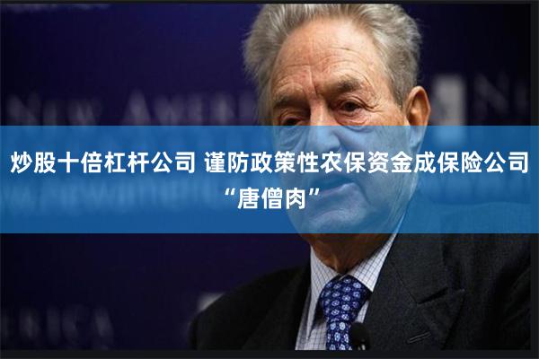 炒股十倍杠杆公司 谨防政策性农保资金成保险公司“唐僧肉”