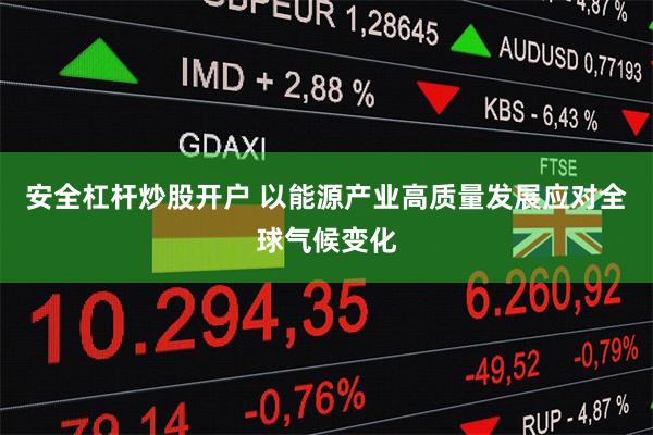 安全杠杆炒股开户 以能源产业高质量发展应对全球气候变化