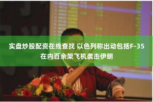 实盘炒股配资在线查找 以色列称出动包括F-35在内百余架飞机袭击伊朗