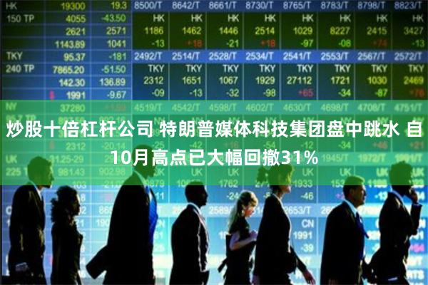 炒股十倍杠杆公司 特朗普媒体科技集团盘中跳水 自10月高点已大幅回撤31%
