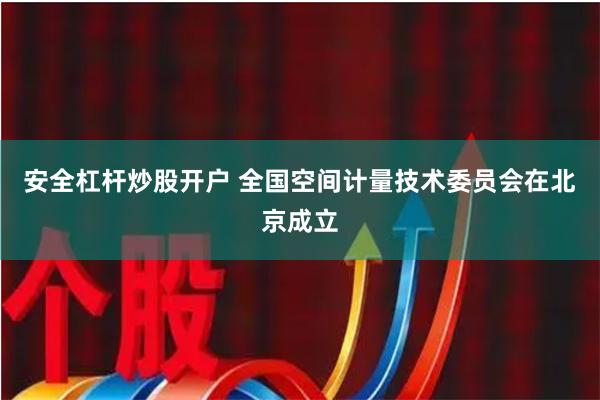 安全杠杆炒股开户 全国空间计量技术委员会在北京成立