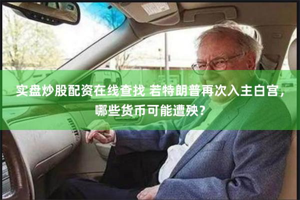 实盘炒股配资在线查找 若特朗普再次入主白宫，哪些货币可能遭殃？