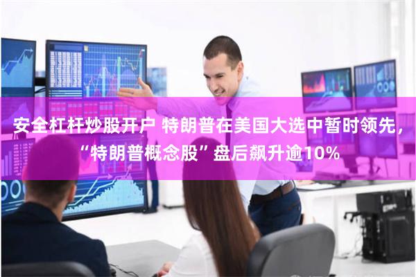 安全杠杆炒股开户 特朗普在美国大选中暂时领先，“特朗普概念股”盘后飙升逾10%