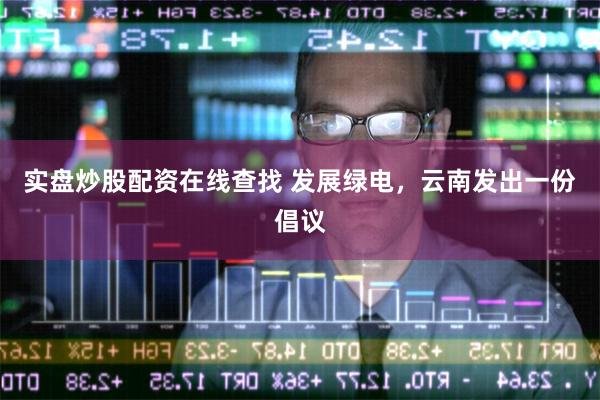 实盘炒股配资在线查找 发展绿电，云南发出一份倡议