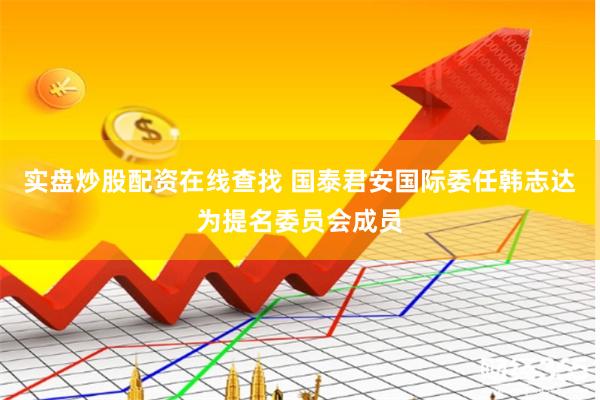 实盘炒股配资在线查找 国泰君安国际委任韩志达为提名委员会成员