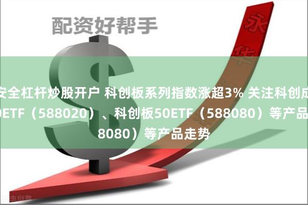 安全杠杆炒股开户 科创板系列指数涨超3% 关注科创成长50ETF（588020）、科创板50ETF（588080）等产品走势