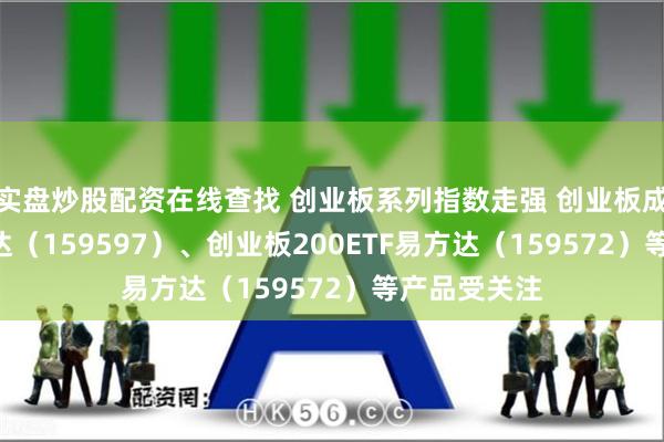 实盘炒股配资在线查找 创业板系列指数走强 创业板成长ETF易方达（159597）、创业板200ETF易方达（159572）等产品受关注