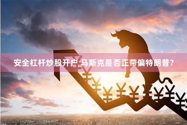 安全杠杆炒股开户 马斯克是否正带偏特朗普？
