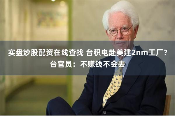 实盘炒股配资在线查找 台积电赴美建2nm工厂？台官员：不赚钱不会去