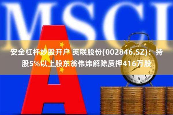 安全杠杆炒股开户 英联股份(002846.SZ)：持股5%以上股东翁伟炜解除质押416万股