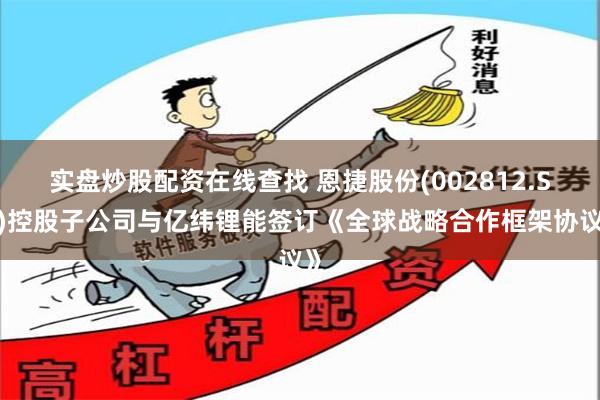 实盘炒股配资在线查找 恩捷股份(002812.SZ)控股子公司与亿纬锂能签订《全球战略合作框架协议》