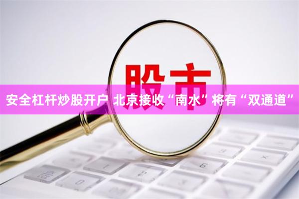 安全杠杆炒股开户 北京接收“南水”将有“双通道”