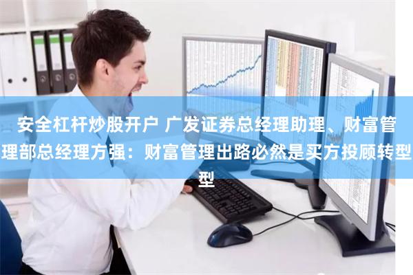安全杠杆炒股开户 广发证券总经理助理、财富管理部总经理方强：财富管理出路必然是买方投顾转型