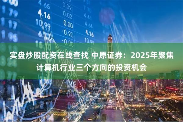 实盘炒股配资在线查找 中原证券：2025年聚焦计算机行业三个方向的投资机会