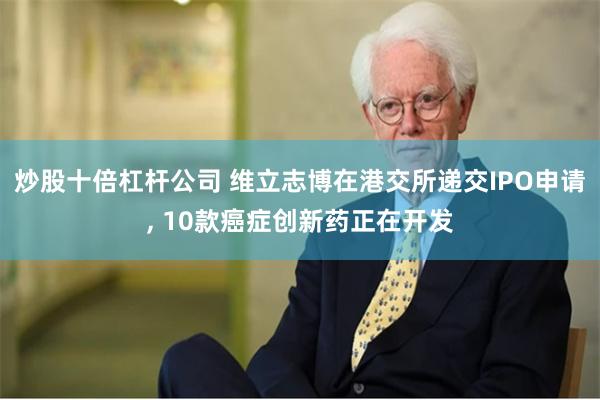 炒股十倍杠杆公司 维立志博在港交所递交IPO申请, 10款癌症创新药正在开发