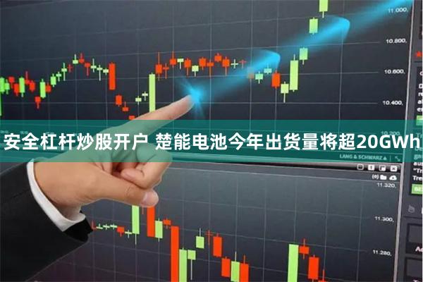 安全杠杆炒股开户 楚能电池今年出货量将超20GWh