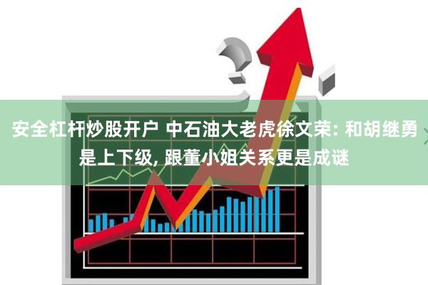 安全杠杆炒股开户 中石油大老虎徐文荣: 和胡继勇是上下级, 跟董小姐关系更是成谜