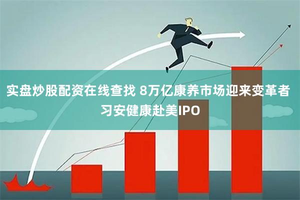 实盘炒股配资在线查找 8万亿康养市场迎来变革者 习安健康赴美IPO