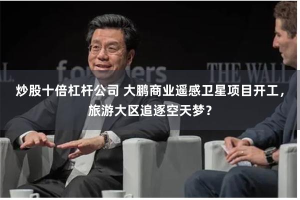 炒股十倍杠杆公司 大鹏商业遥感卫星项目开工，旅游大区追逐空天梦？