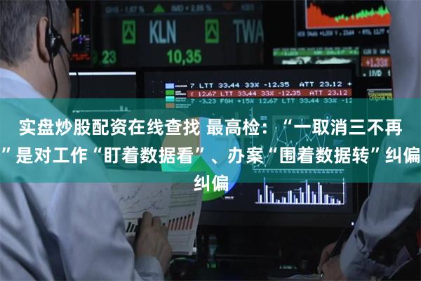 实盘炒股配资在线查找 最高检：“一取消三不再”是对工作“盯着数据看”、办案“围着数据转”纠偏