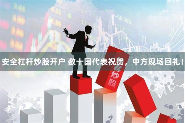 安全杠杆炒股开户 数十国代表祝贺，中方现场回礼！
