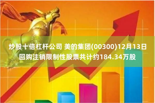 炒股十倍杠杆公司 美的集团(00300)12月13日回购注销限制性股票共计约184.34万股