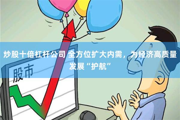 炒股十倍杠杆公司 全方位扩大内需，为经济高质量发展“护航”