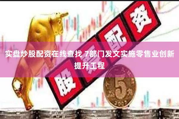 实盘炒股配资在线查找 7部门发文实施零售业创新提升工程