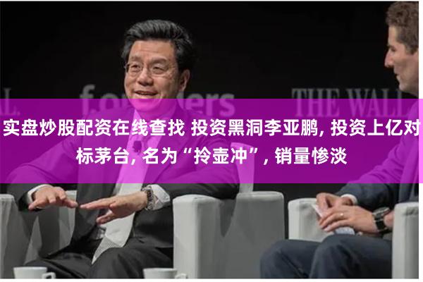 实盘炒股配资在线查找 投资黑洞李亚鹏, 投资上亿对标茅台, 名为“拎壶冲”, 销量惨淡