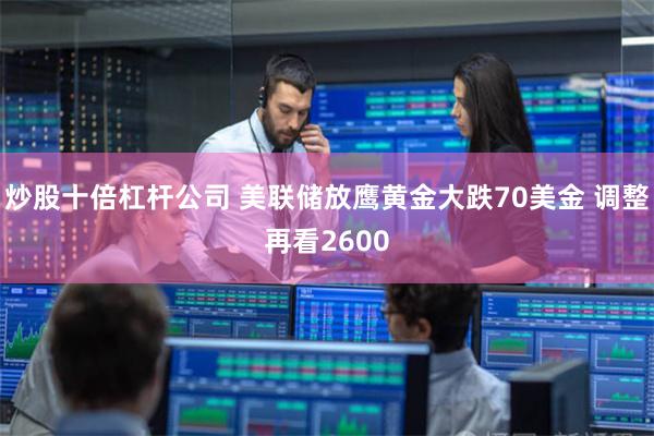炒股十倍杠杆公司 美联储放鹰黄金大跌70美金 调整再看2600