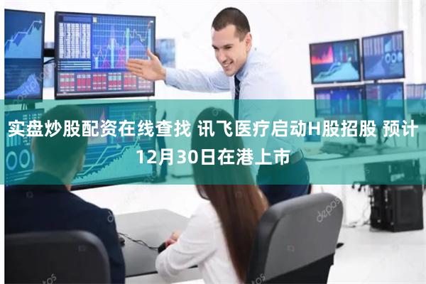 实盘炒股配资在线查找 讯飞医疗启动H股招股 预计12月30日在港上市