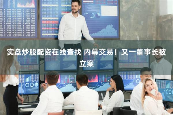 实盘炒股配资在线查找 内幕交易！又一董事长被立案