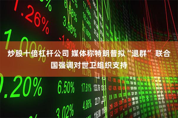 炒股十倍杠杆公司 媒体称特朗普拟“退群” 联合国强调对世卫组织支持