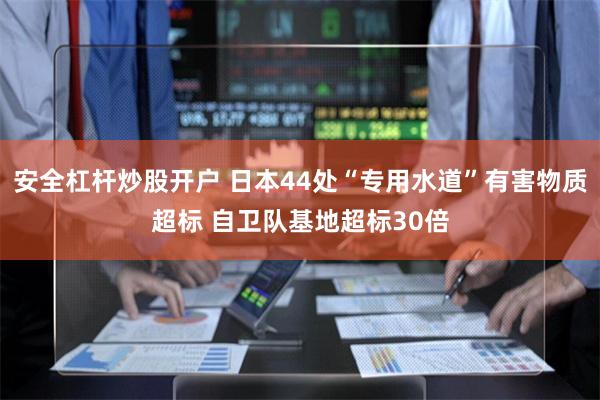 安全杠杆炒股开户 日本44处“专用水道”有害物质超标 自卫队基地超标30倍