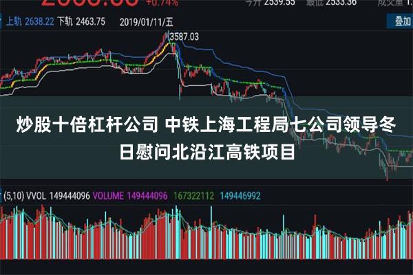 炒股十倍杠杆公司 中铁上海工程局七公司领导冬日慰问北沿江高铁项目
